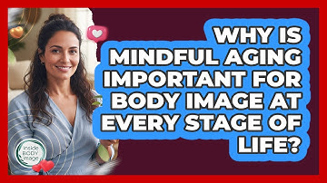 Why Is Mindful Aging Important For Body Image At Every Stage Of Life? - Inside Body Image