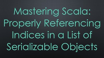 Mastering Scala: Properly Referencing Indices in a List of Serializable Objects