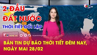 Bản tin Dự báo thời tiết đêm nay, ngày mai 28\/02\/2024: 2 đầu đất nước thời tiết đối lập