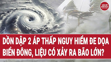 Dồn dập 2 áp thấp nguy hiểm đe dọa Biển Đông, liệu có xảy ra bão lớn?