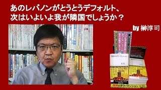 あのレバノンがとうとうデフォルト、次はいよいよ我が隣国でしょうか？　by榊淳司