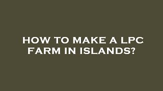 How to make a lpc farm in islands?