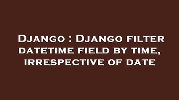 Django : Django filter datetime field by time, irrespective of date