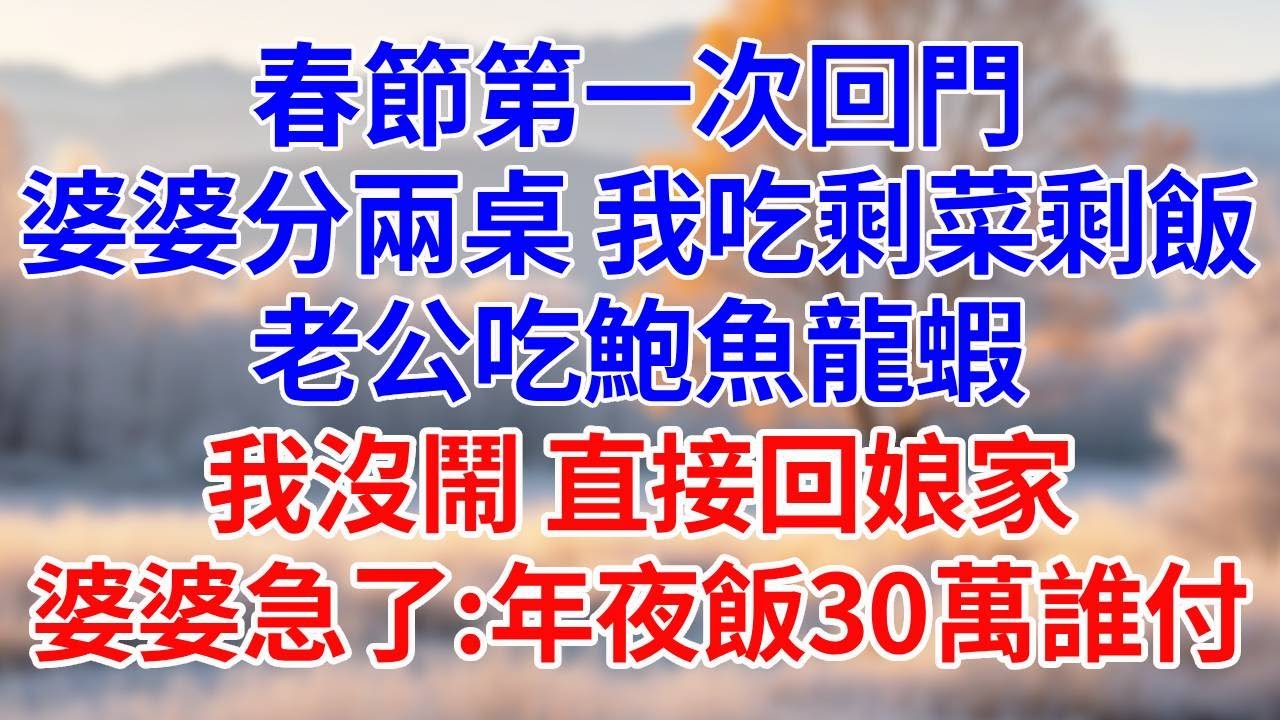 春節第一次回門，婆婆分兩桌。我吃剩菜剩飯，老公吃鮑魚龍蝦。我沒鬧，直接回娘家，婆婆急了：年夜飯30萬誰付。#婆媳故事#為人處世#生活經驗#情感故事#故事#小說#戀愛#情感#婚姻