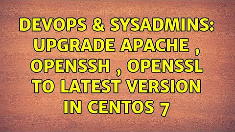 DevOps & SysAdmins: Upgrade Apache , OpenSSH , OpenSSL to latest version in CentOS 7