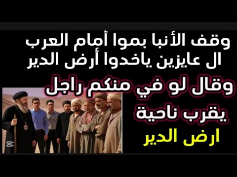 لو منكم راجل يقرب ناحية أرض الدير وقف الأنبا بموا أمام العرب ال عايزين ياخدوا أرض الدير