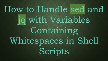 How to Handle sed and jq with Variables Containing Whitespaces in Shell Scripts