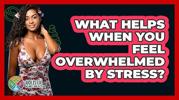 What Helps When You Feel Overwhelmed By Stress? - Holistic Balance And Bliss