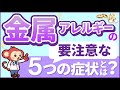 【金属アレルギー】症状や検査、自己対処方法、病院での治療法を紹介！【医師監修】
