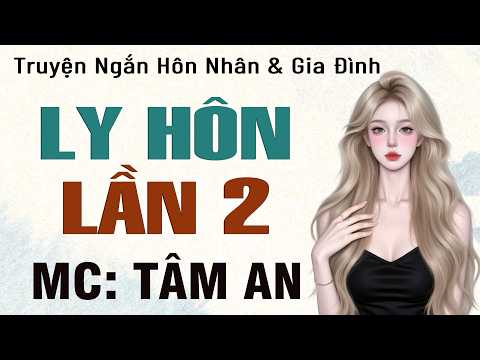 Truyện ngắn về cuộc đời hấp dẫn: Ly Hôn Lần 2 - Mc Tâm An diễn đọc nghe hay cảm xúc