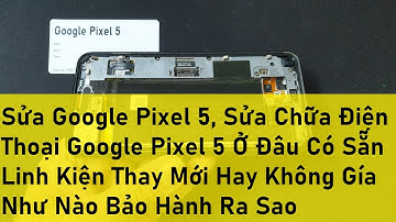Sửa Google Pixel 5, Sửa Chữa Điện Thoại Google Pixel 5 Ở Đâu Có Sẵn Linh Kiện Thay Mới Hay Không Gía