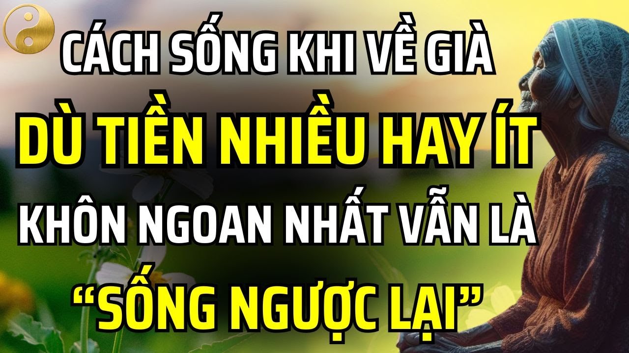 KHI VỀ GIÀ, DÙ TIỀN NHIỀU HAY ÍT THÌ CÁCH SỐNG KHÔN NGOAN NHẤT CHÍNH LÀ 
