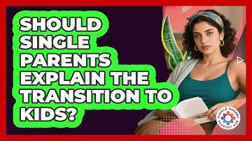 Should Single Parents Explain The Transition To Kids? - Single Parent Support Hub