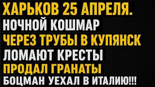 Харьков 25 апреля.Ночной кошмар🤬Через трубы в Купянск➡️Ломают кресты🤬Гранаты➡️Боцман уехал в Италию!
