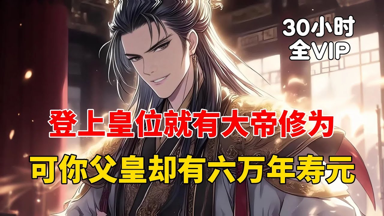 【30小时全VIP完结01】你明明登上皇位便能修成大帝修为，可你父皇偏是个寿元长达六万年的大乘期老怪物。