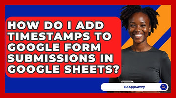 How Do I Add Timestamps To Google Form Submissions In Google Sheets? - Be App Savvy