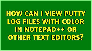 How can I view putty log files with color in Notepad++ or other text editors (2 Solutions!!)