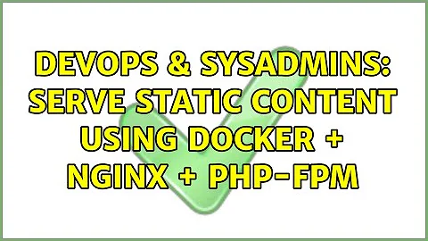 DevOps & SysAdmins: Serve static content using docker + nginx + php-fpm (3 Solutions!!)