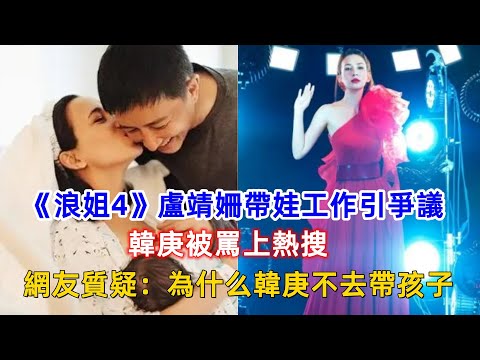 《浪姐4》盧靖姍帶娃工作引爭議，韓庚被罵上熱搜，網友質疑：為什么韓庚不去帶孩子？