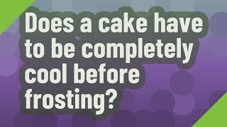 Does a cake have to be completely cool before frosting?
