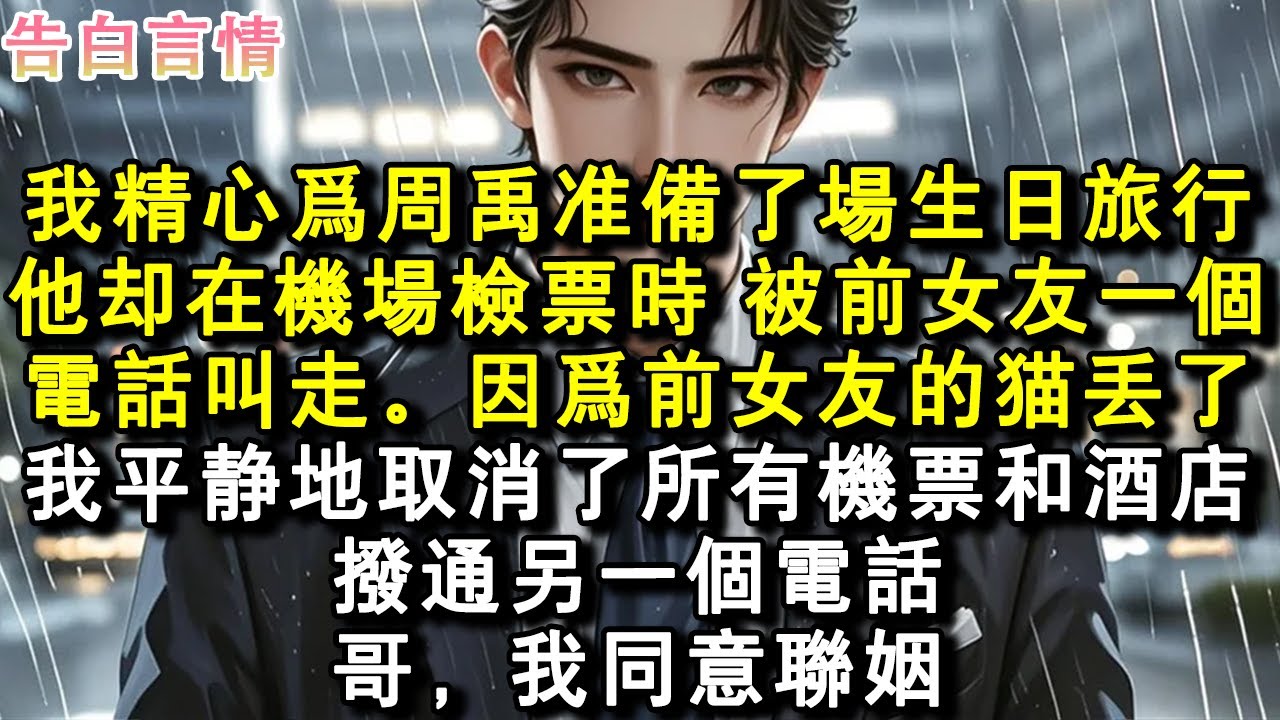 我精心為周禹準備了場生日旅行。他卻在機場檢票時，被前女友一個電話叫走。因為前女友的貓丟了。我平靜地取消了所有機票和酒店，撥通另一個電話：哥，我同意聯姻。#小說 #愛情 #故事