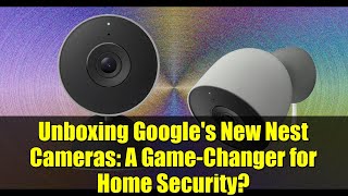Unboxing Google's New Nest Cameras: A Game-Changer for Home Security?