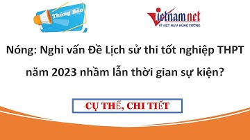 Nóng: Nghi vấn Đề Lịch sử thi tốt nghiệp THPT năm 2023 nhầm lẫn thời gian sự kiện?