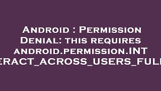 Android : Permission Denial: this requires android.permission.INTERACT_ACROSS_USERS_FULL