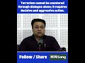 Terrorism cannot be countered through dialogue alone; it requires decisive and aggressive action.