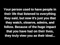 Your person used to have people in their life that listened to everything they said, but now it