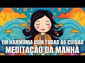 MEDITAÇÃO DA MANHÃ: EM HARMONIA COM TODAS AS COISAS DO CÉU E DA TERRA