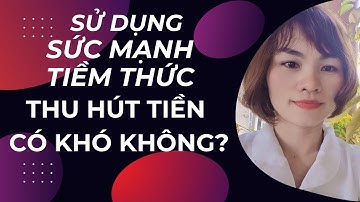 SỬ DỤNG SỨC MẠNH TIỀM THỨC ĐỂ THU HÚT TIỀN CÓ KHÓ KHÔNG ?
