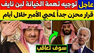 عاجل وخطير: توجيه تهمة الخيانة العظمى لبن نايف وقرار محزن خلال أيام.. بن سلمان جن جنونه