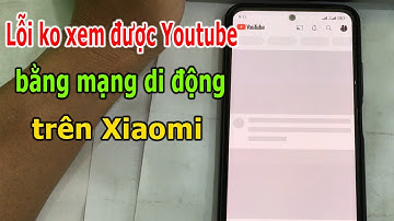 Không xem được Youtube bằng mạng dữ liệu di động trên điện thoại Xiaomi
