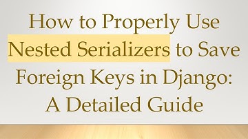 How to Properly Use Nested Serializers to Save Foreign Keys in Django: A Detailed Guide