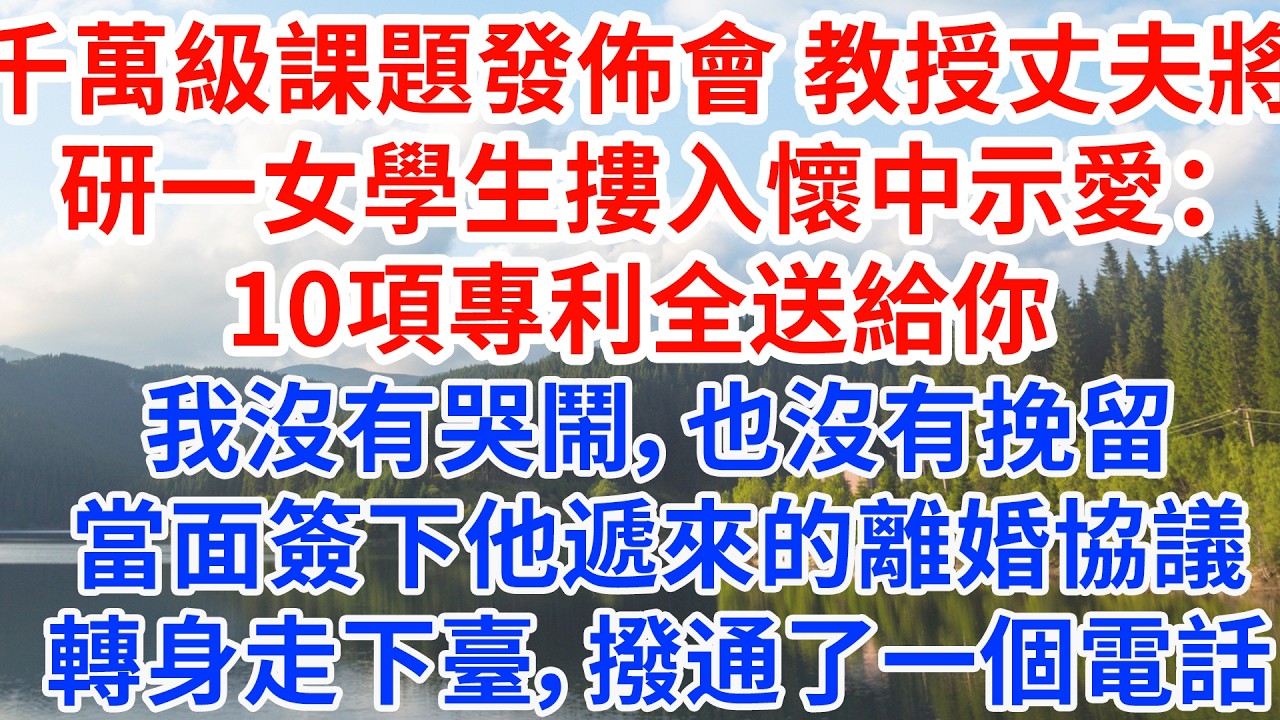 千萬級課題發佈會 教授丈夫將研一女學生摟入懷中示愛：10項專利全送給你，我只求一份真愛。我沒有哭鬧，也沒有挽留，當面簽下他遞來的離婚協議，轉身走下臺，撥通了一個電話