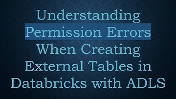Understanding Permission Errors When Creating External Tables in Databricks with ADLS