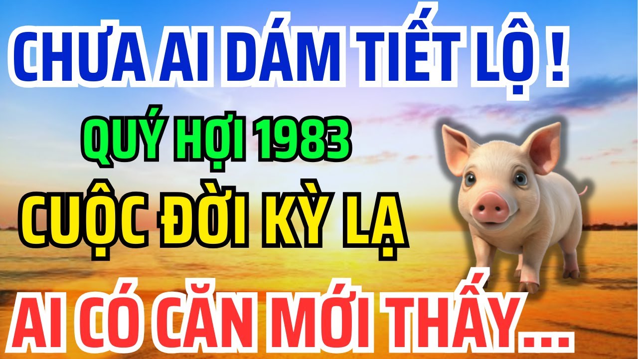 Tuổi Quý Hợi 1983 Là con Trời Phật, Có Phước đức Hậu Vận Rất Sướng Nhìn 9 Điểm Này Là Biết!