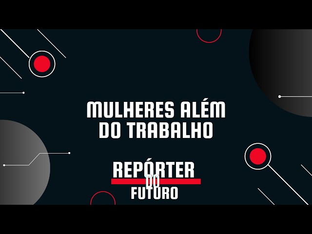 MULHERES ALÉM DO TRABALHO | Repórter do Futuro