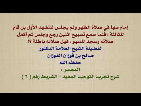الشيخ صالح الفوزان : إمام سها في صلاة الظهر ولم يجلس للتشهد الأول بل قام للثالثة ، فلما سمع تسبيح