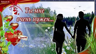 ЛЮБИМОМУ. ТЫ мне нужен    Музыкальная видео  открытка для любимого