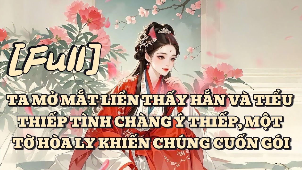 [FULL] TA MỞ MẮT LIỀN THẤY HẮN VÀ TIỂU THIẾP TÌNH CHÀNG Ý THIẾP, MỘT TỜ HÒA LY KHIẾN CHÚNG CUỐN GÓI