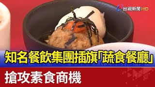 知名餐飲集團插旗「蔬食餐廳」 搶攻素食商機 