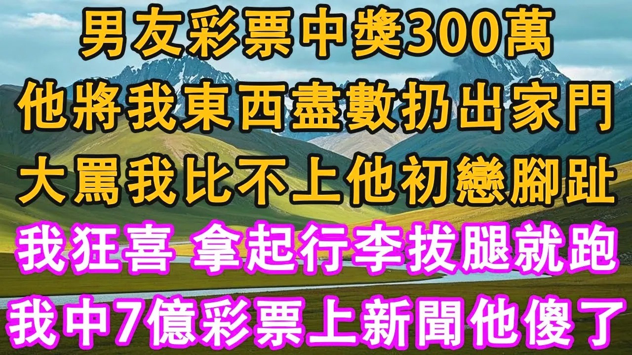 男友彩票中獎300萬，他將我東西盡數扔出家門。大罵我比不上他初戀腳趾。我狂喜，拿起行李拔腿就跑。隔天我中7億彩票上新聞他傻了。#情感需求 #家庭 #故事 #人生感悟 #生活經驗
