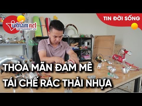 Video Chàng trai 9x tái chế rác thải nhựa để thỏa mãn đam mê... - youtube
