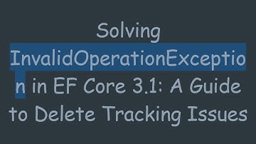 Solving InvalidOperationException in EF Core 3.1: A Guide to Delete Tracking Issues