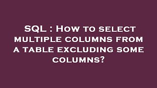 SQL : How to select multiple columns from a table excluding some columns?