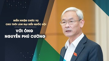 Miễn nhiệm chức vụ, cho thôi làm đại biểu Quốc hội với ông Nguyễn Phú Cường