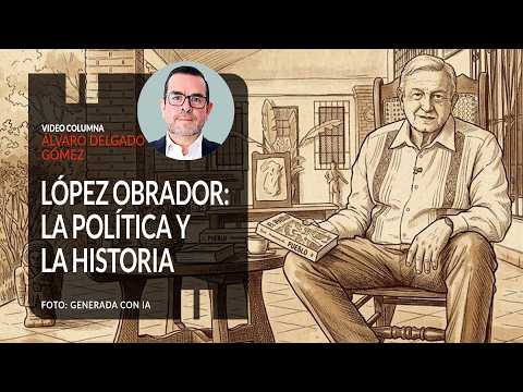 López Obrador: La política y la historia. Por Álvaro Delgado