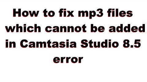 How to fix mp3 files which cannot be added in Camtasia Studio 8.5 (error fix)